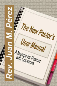 Title: The New Pastor's User Manual: A Manual for Pastors with Questions, Author: Juan M. Perez