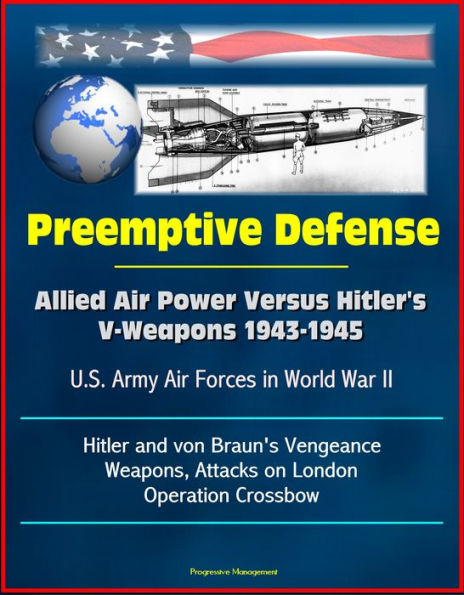 Preemptive Defense: Allied Air Power Versus Hitler's V-Weapons 1943-1945 - U.S. Army Air Forces in World War II, V-2, Hitler and von Braun's Vengeance Weapons, Attacks on London, Operation Crossbow