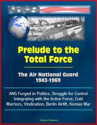 Title: Prelude to the Total Force: The Air National Guard 1943-1969 - ANG Forged in Politics, Struggle for Control, Integrating with the Active Force, Cold Warriors, Vindication, Berlin Airlift, Korean War, Author: Progressive Management