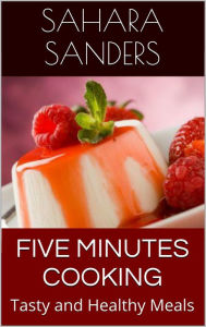 Title: Five Minutes Cooking: Tasty and Healthy Meals (Edible Excellence, # 2), Author: Sahara Sanders