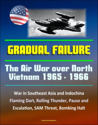 Title: Gradual Failure: The Air War Over North Vietnam 1965 - 1966 - War in Southeast Asia and Indochina, Flaming Dart, Rolling Thunder, Pause and Escalation, SAM Threat, Bombing Halt, Author: Progressive Management