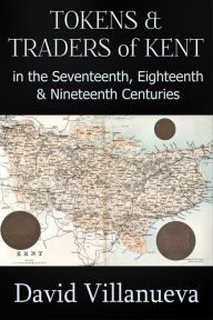 Title: Tokens and Traders of Kent in the Seventeenth, Eighteenth and Nineteenth Centuries, Author: David Villanueva