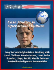 Title: Case Studies in Operational Culture: Iraq War and Afghanistan, Working with Local Civilians, Gender Issues, Local Police, Ecuador, Libya, Pacific Missile Defense, Australian Indigenous Communities, Author: Progressive Management