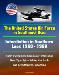 Title: Interdiction in Southern Laos 1960-1968: The United States Air Force in Southeast Asia - North Vietnamese Communist Infiltration, Steel Tiger, Igloo White, Khe Sanh and Tet Offensive, Indochina, Author: Progressive Management