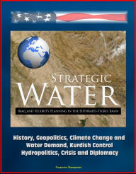 Title: Strategic Water: Iraq and Security Planning in the Euphrates-Tigris Basin - History, Geopolitics, Climate Change and Water Demand, Kurdish Control, Hydropolitics, Crisis and Diplomacy, Author: Progressive Management