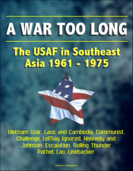 Title: A War Too Long: The USAF in Southeast Asia 1961-1975: Vietnam War, Laos and Cambodia, Communist Challenge, LeMay Ignored, Kennedy and Johnson, Escalation, Rolling Thunder, Pathet Lao, Linebacker, Author: Progressive Management