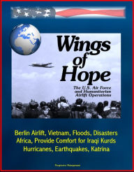 Title: Wings of Hope: The U.S. Air Force and Humanitarian Airlift Operations - Berlin Airlift, Vietnam, Floods, Disasters, Africa, Provide Comfort for Iraqi Kurds, Bosnia, Hurricanes, Earthquakes, Katrina, Author: Progressive Management