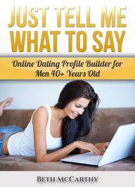 Title: Just Tell Me What to Say. Online Dating Profile Builder for 40+ Year Old Men, Author: Beth McCarthy