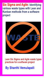 Title: Six Sigma and Agile: Identifying various waste types with Lean and Kanban methods from a software project, Author: Shanthi Vemulapalli