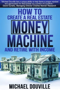 Title: How To Create A Real Estate Money Machine And Retire With Income, Author: Michael Douville
