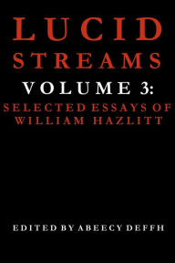 Title: Lucid Streams Volume 3: Selected Essays of William Hazlitt, Author: Abeecy Deffh