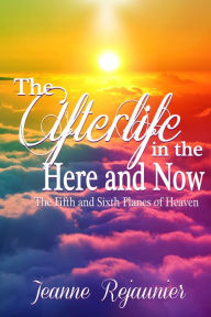 Title: The Afterlife in the Here and Now -The 5th and 6th Planes of Heaven, Author: Jeanne Rejaunier