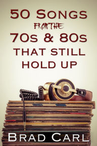 Title: 50 Songs From The 70s & 80s That Still Hold Up, Author: Brad Carl