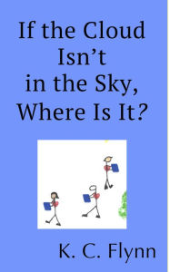 Title: If the Cloud Isn't in the Sky, Where Is It?, Author: K. C. Flynn
