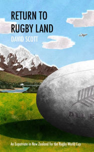 Title: Return to Rugby Land: An Expatriate in New Zealand for the Rugby World Cup, Author: David Scott