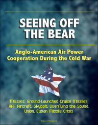 Title: Seeing Off the Bear: Anglo-American Air Power Cooperation During the Cold War - Missiles, Ground-Launched Cruise Missiles, RAF Aircraft, Skybolt, Overflying the Soviet Union, Cuban Missile Crisis, Author: Progressive Management