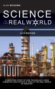 Title: Science in the Real World: A Simplified Story of How Technology Using Chemistry and Physics is Used in the Real World of Industry, Author: Alan McGown