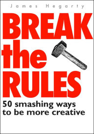 Title: Break The Rules: 50 Smashing Ways To Be More Creative, Author: James Hegarty