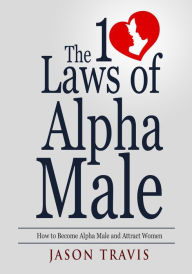 Title: The 10 Law of Alpha Male: How to Become an Alpha Male and Attract Women, Author: Jason Travis