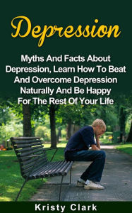 Title: Depression - Myths And Facts About Depression, Learn How To Beat And Overcome Depression Naturally And Be Happy For The Rest Of Your Life. (Depression Book Series, #1), Author: Kristy Clark