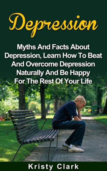 Depression - Myths And Facts About Depression, Learn How To Beat And Overcome Depression Naturally And Be Happy For The Rest Of Your Life. (Depression Book Series, #1)