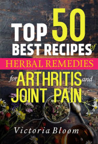 Title: Top 50 Best Recipes of Herbal Remedies for Arthritis and Joint Pain (Herbal Remedies for Healing - Healing Remedies - Herbal Remedies), Author: Victoria Bloom