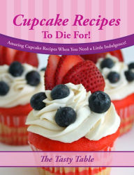 Title: Cupcake Recipes To Die For! Amazing Cupcake Recipes When You Need a Little Indulgence!, Author: The Tasty Table