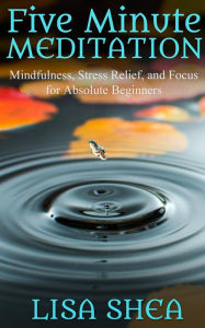 Title: Five Minute Meditation - Mindfulness, Stress Relief, and Focus for Absolute Beginners, Author: Lisa Shea