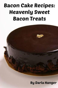 Title: Bacon Cake Recipes: Heavenly Sweet Bacon Treats, Author: Darla Hanger