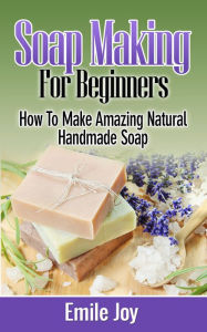 Title: Soap Making For Beginners - How to Make Amazing Natural Handmade Soap, Author: Emile Joy
