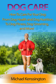Title: Dog Care: How To Care For Your Dog: From Dog Health and Dog Nutrition To Dog Fitness, Dog Grooming, and more! (Dog Training Series, #3), Author: Michael Kenssington