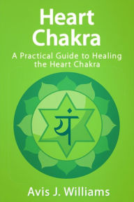 Title: Heart Chakra: A Practical Heart Chakra Healing Guide, Author: Avis J. Williams