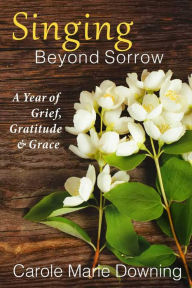 Title: Singing Beyond Sorrow: A Year of Grief, Gratitude & Grace, Author: Carole Marie Downing