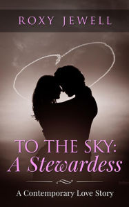 Title: To The Sky: A Stewardess - A Contemporary Love Story (Flight Attendant, #1), Author: Roxy Jewell