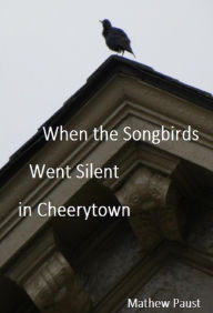 Title: When the Songbirds Went Silent in Cheerytown, Author: Mathew Paust