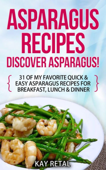 Asparagus Recipes: Discover Asparagus! 31 Of My Favorite Quick & Easy Asparagus Recipes for Breakfast, Lunch & Dinner (Including grilled asparagus, pickled asparagus, asparagus pasta, asparagus soup, marinated asparagus)