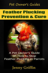 Title: Feather Plucking Prevention & Cure (Pet Owner's Guides, #3), Author: Jenny Griffin