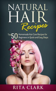 Title: Natural Hair Recipes: Top 50 Homemade Hair Care Recipes for Beginners in Quick and Easy Steps, Author: Rita Clark