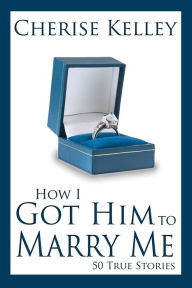 Title: How I Got Him To Marry Me: 50 True Stories, Author: Cherise Kelley