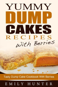 Title: Yummy Dump Cake Recipes With Berries: Tasty Dump Cake Cookbook With Berries, Author: Emily Hunter