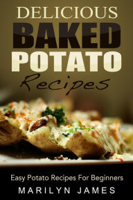 Title: Delicious Baked Potato Recipes: Easy Potato Recipes For Beginners, Author: Marilyn James