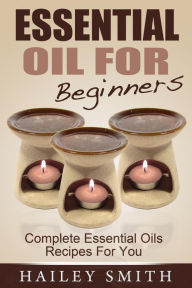 Title: Essential Oil For Beginners: Complete Essential Oils Recipes For You, Author: Hailey Smith