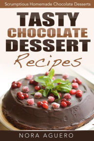 Title: Tasty Chocolate Dessert Recipes: Scrumptious Homemade Chocolate Desserts, Author: Nora Aguero