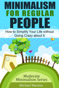 Title: Minimalism for Regular People: How to Simplify Your Life without Going Crazy about It (Moderate Minimalism Series, #1), Author: Michael Martins