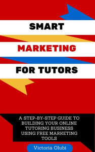 Title: Smart Marketing For Tutors: A Step-by-Step Guide To Building Your Online Tutoring Business Using Free Marketing Tools (1, #1), Author: Victoria Olubi