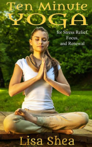 Title: Ten Minute Yoga for Stress Relief, Focus, and Renewal, Author: Lisa Shea