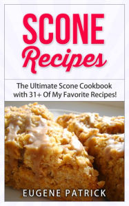 Title: Scone Recipes: The Ultimate Scone Cookbook with 31+ Of My Favorite Recipes! Making Baking Scones Easy for Everyone! Including Blueberry Scones, English Scones, Irish Scones & MORE!, Author: Eugene Patrick