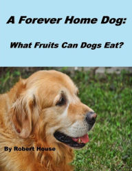 Title: A Forever Home Dog:What Fruits Can Dogs Eat?, Author: Robert House