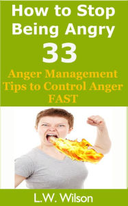 Title: How to Stop Being Angry - 33 Anger Management Tips to Control Anger FAST (anger, anger management, anger control, stop being angry, stop being angry,, #1), Author: L.W. Wilson