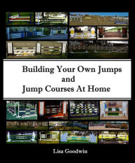 Title: Building Your Own Jumps and Jump Courses at Home, Author: Lisa Goodwin